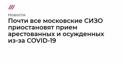 Почти все московские СИЗО приостановят прием арестованных и осужденных из-за COVID-19 - tvrain.ru - Москва - территория Следственный Изолятор