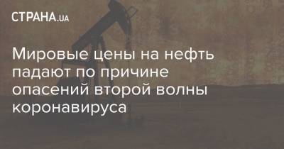 Мировые цены на нефть падают по причине опасений второй волны коронавируса - strana.ua - Украина - Киев - Лондон