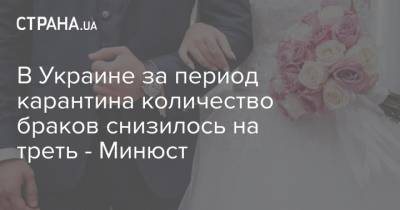 В Украине за период карантина количество браков снизилось на треть - Минюст - strana.ua - Украина