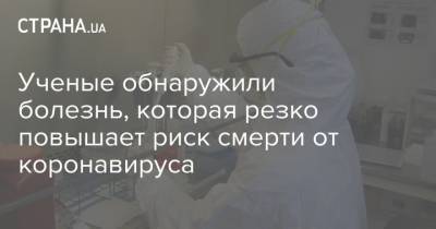 Ученые обнаружили болезнь, которая резко повышает риск смерти от коронавируса - strana.ua