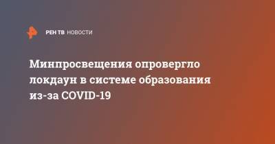 Сергей Кравцов - Минпросвещения опровергло локдаун в системе образования из-за COVID-19 - ren.tv - Россия