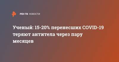 Арег Тотолян - Ученый: 15-20% перенесших COVID-19 теряют антитела через пару месяцев - ren.tv - Россия