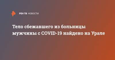 Тело сбежавшего из больницы мужчины с COVID-19 найдено на Урале - ren.tv - Свердловская обл.