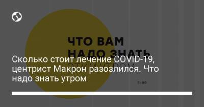 Сколько стоит лечение COVID-19, центрист Макрон разозлился. Что надо знать утром - liga.net - Украина