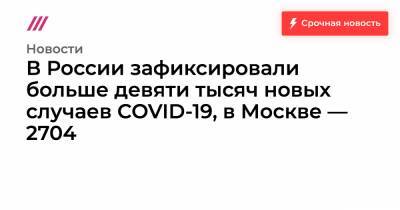 В России зафиксировали больше девяти тысяч новых случаев COVID-19, в Москве — 2704 - tvrain.ru - Россия - Москва