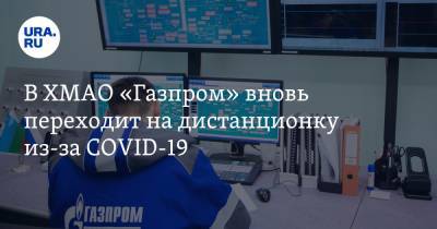В ХМАО «Газпром» вновь переходит на дистанционку из-за COVID-19 - ura.news - округ Югра