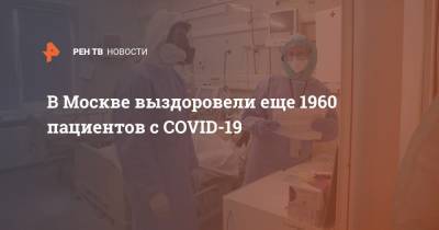 Анастасия Ракова - В Москве выздоровели еще 1960 пациентов с COVID-19 - ren.tv - Москва