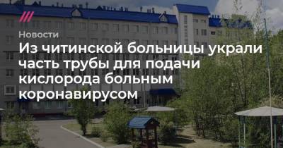 Анна Шангина - В читинской больнице украли часть трубы для подачи кислорода больным коронавирусом - tvrain.ru - Забайкальский край