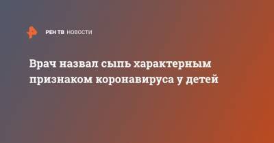 Андрей Кондрахин - Врач назвал сыпь характерным признаком коронавируса у детей - ren.tv - Россия