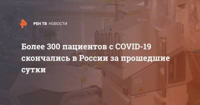 Более 300 пациентов с COVID-19 скончались в России за прошедшие сутки - ren.tv - Россия