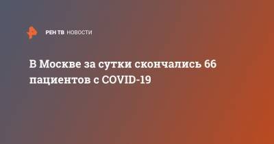 В Москве за сутки скончались 66 пациентов с COVID-19 - ren.tv - Москва