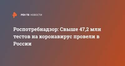 Роспотребнадзор: Свыше 47,2 млн тестов на коронавирус провели в России - ren.tv - Россия - Москва - Китай