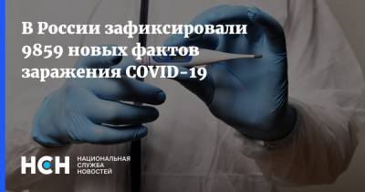В России зафиксировали 9859 новых фактов заражения COVID-19 - nsn.fm - Россия