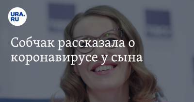 Ксения Собчак - Максим Виторган - Собчак рассказала о коронавирусе у сына - ura.news