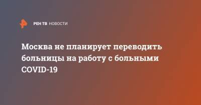 Сергей Собянин - Москва не планирует переводить больницы на работу с больными COVID-19 - ren.tv - Москва