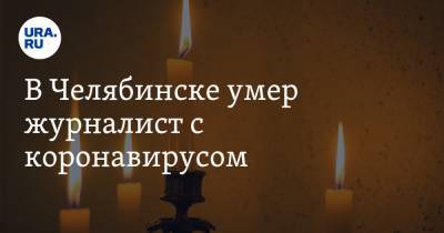 В Челябинске умер журналист с коронавирусом - ura.news - Челябинск