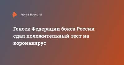 Умар Кремлев - Генсек Федерации бокса России сдал положительный тест на коронавирус - ren.tv - Россия - Китай