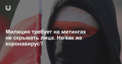 Милиция требует на митингах не скрывать лица. Но как же коронавирус? - news.tut.by - Минск