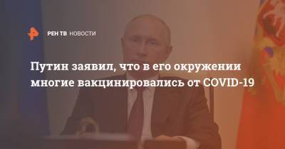 Владимир Путин - Виктор Медведчук - Путин заявил, что в его окружении многие вакцинировались от COVID-19 - ren.tv - Россия - Украина