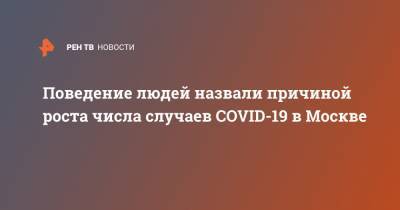 Анастасий Раков - Поведение людей назвали причиной роста числа случаев COVID-19 в Москве - ren.tv - Россия - Москва