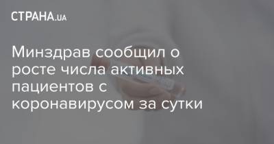 Минздрав сообщил о росте числа активных пациентов с коронавирусом за сутки - strana.ua - Киев
