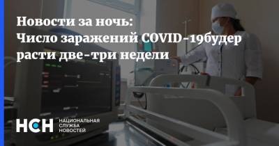 Новости за ночь: Число заражений COVID-19будер расти две-три недели - nsn.fm - Россия