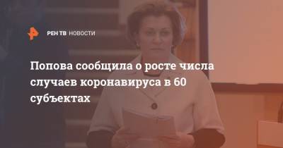 Анна Попова - Попова сообщила о росте числа случаев коронавируса в 60 субъектах - ren.tv - Россия