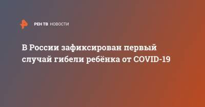 Андрей Фисенко - В России зафиксирован первый случай гибели ребёнка от COVID-19 - ren.tv - Россия