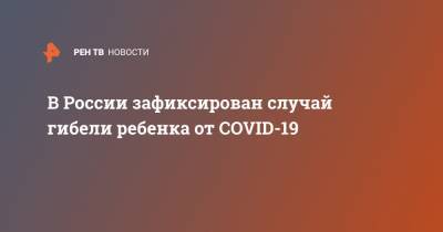 Андрей Фисенко - В России зафиксирован случай гибели ребенка от COVID-19 - ren.tv - Россия