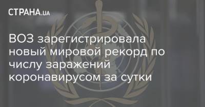 ВОЗ зарегистрировала новый мировой рекорд по числу заражений коронавирусом за сутки - strana.ua