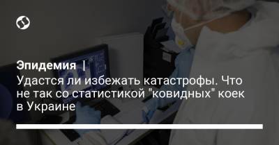 Эпидемия | Удастся ли избежать катастрофы. Что не так со статистикой "ковидных" коек в Украине - liga.net - Украина
