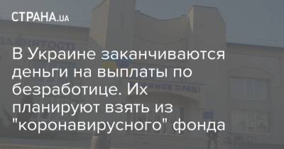 В Украине заканчиваются деньги на выплаты по безработице. Их планируют взять из "коронавирусного" фонда - strana.ua - Украина