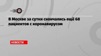 Анна Попова - В Москве за сутки скончались ещё 68 пациентов с коронавирусом - echo.msk.ru - Россия - Москва