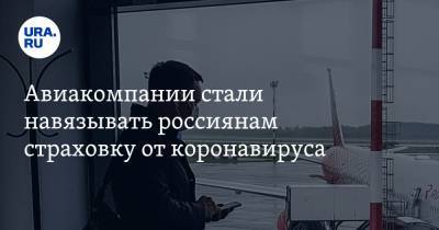 Авиакомпании стали навязывать россиянам страховку от коронавируса - ura.news