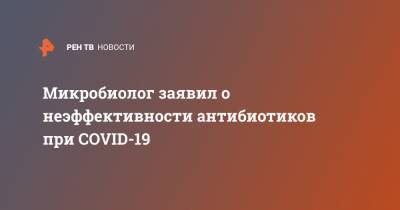 Роман Козлов - Микробиолог заявил о неэффективности антибиотиков при COVID-19 - ren.tv - Россия