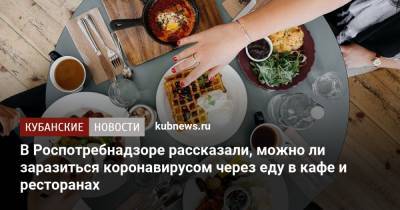 Михаил Лебедев - В Роспотребнадзоре рассказали, можно ли заразиться коронавирусом через еду в кафе и ресторанах - kubnews.ru