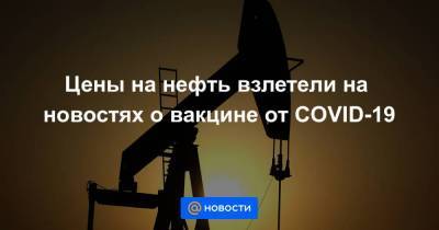 Цены на нефть взлетели на новостях о вакцине от COVID-19 - smartmoney.one