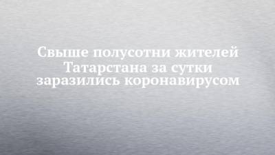 Свыше полусотни жителей Татарстана за сутки заразились коронавирусом - chelny-izvest.ru - Россия - Казань - республика Татарстан - Набережные Челны