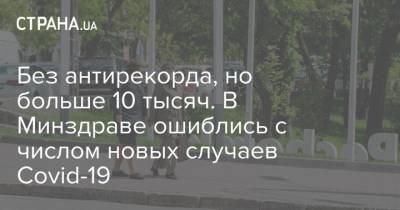 Без антирекорда, но больше 10 тысяч. В Минздраве ошиблись с числом новых случаев Covid-19 - strana.ua - Украина