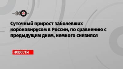 Суточный прирост заболевших коронавирусом в России, по сравнению с предыдущим днем, немного снизился - echo.msk.ru - Россия - Санкт-Петербург - Москва - Московская обл. - Архангельская обл. - Красноярский край - Нижегородская обл. - республика Карелия