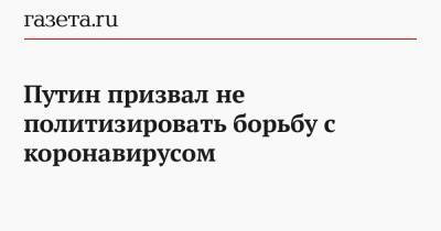 Владимир Путин - Путин призвал не политизировать борьбу с коронавирусом - gazeta.ru - Россия