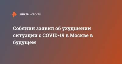 Сергей Собянин - Собянин заявил об ухудшении ситуации с COVID-19 в Москве в будущем - ren.tv - Москва - Собянин