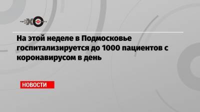 Андрей Воробьев - На этой неделе в Подмосковье госпитализируется до 1000 пациентов с коронавирусом в день - echo.msk.ru - Москва - Московская обл.