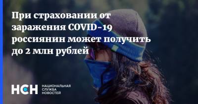 При страховании от заражения COVID-19 россиянин может получить до 2 млн рублей - nsn.fm