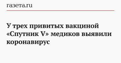 У трех привитых вакциной «Спутник V» медиков выявили коронавирус - gazeta.ru - Алтайский край