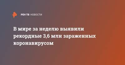 В мире за неделю выявили рекордные 3,6 млн зараженных коронавирусом - ren.tv - Женева