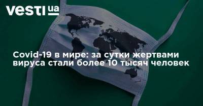 Covid-19 в мире: за сутки жертвами вируса стали более 10 тысяч человек - vesti.ua - Россия - Франция - Украина - Англия - Испания - Аргентина - Колумбия