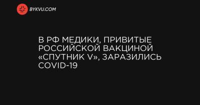В РФ медики, привитые российской вакциной «Спутник V», заразились COVID-19 - bykvu.com - Россия - Украина