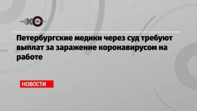 Петербургские медики через суд требуют выплат за заражение коронавирусом на работе - echo.msk.ru - Санкт-Петербург