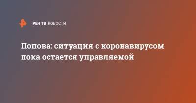 Анна Попова - Попова: ситуация с коронавирусом пока остается управляемой - ren.tv - Россия